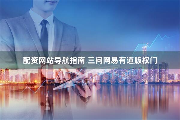 配资网站导航指南 三问网易有道版权门