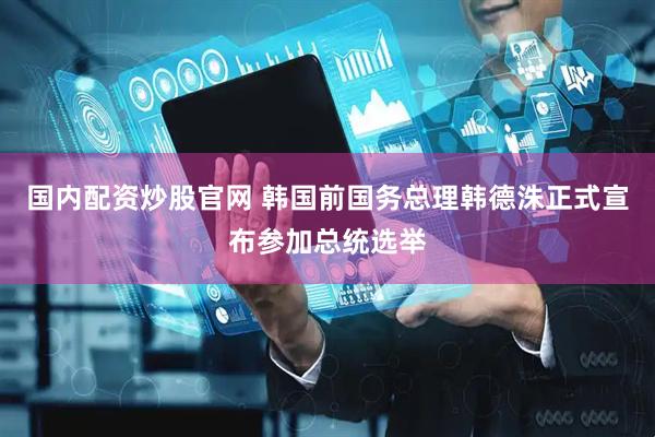 国内配资炒股官网 韩国前国务总理韩德洙正式宣布参加总统选举