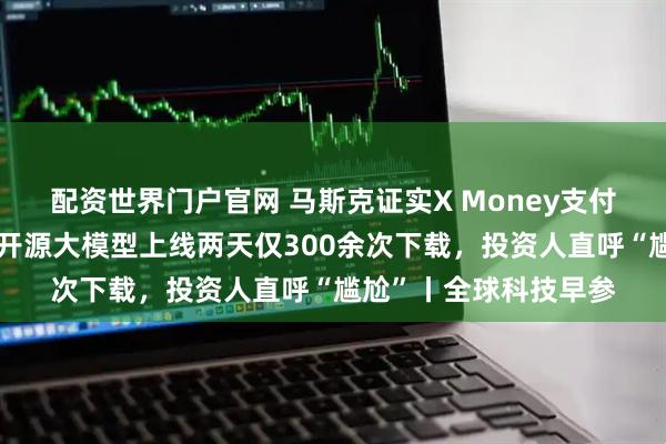 配资世界门户官网 马斯克证实X Money支付功能即将推出；印度开源大模型上线两天仅300余次下载，投资人直呼“尴尬”丨全球科技早参