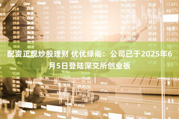 配资正规炒股理财 优优绿能：公司已于2025年6月5日登陆深交所创业板