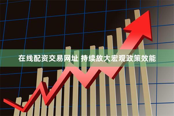 在线配资交易网址 持续放大宏观政策效能