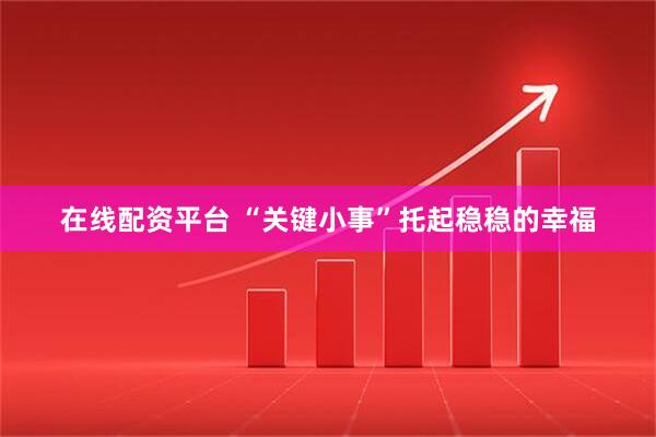 在线配资平台 “关键小事”托起稳稳的幸福