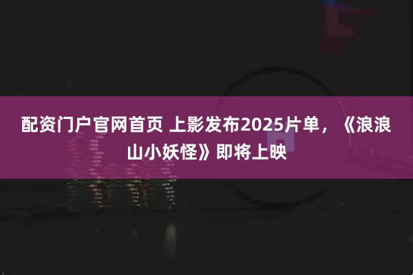 配资门户官网首页 上影发布2025片单，《浪浪山小妖怪》即将上映