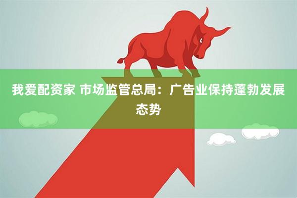 我爱配资家 市场监管总局：广告业保持蓬勃发展态势