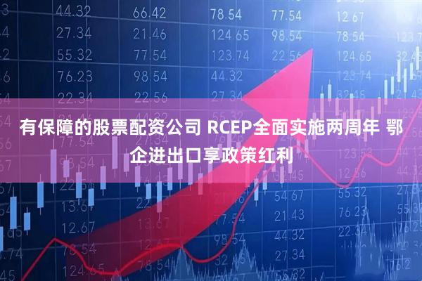 有保障的股票配资公司 RCEP全面实施两周年 鄂企进出口享政策红利