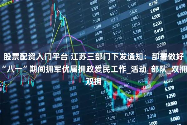 股票配资入门平台 江苏三部门下发通知：部署做好“八一”期间拥军优属拥政爱民工作_活动_部队_双拥