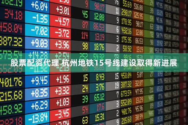股票配资代理 杭州地铁15号线建设取得新进展