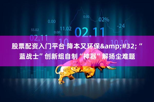 股票配资入门平台 降本又环保&#32;“蓝战士”创新组自制“神器”解扬尘难题