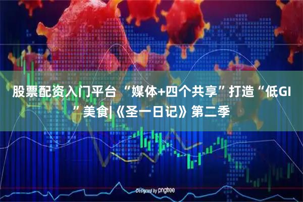 股票配资入门平台 “媒体+四个共享”打造“低GI”美食|《圣一日记》第二季