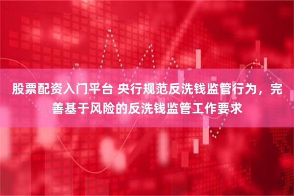 股票配资入门平台 央行规范反洗钱监管行为，完善基于风险的反洗钱监管工作要求