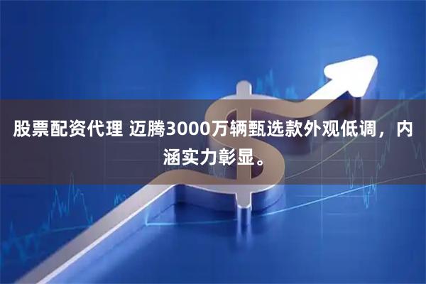 股票配资代理 迈腾3000万辆甄选款外观低调，内涵实力彰显。