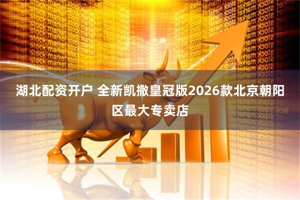 湖北配资开户 全新凯撒皇冠版2026款北京朝阳区最大专卖店