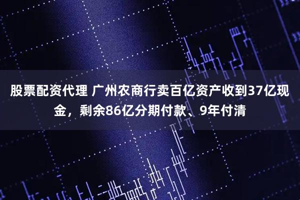 股票配资代理 广州农商行卖百亿资产收到37亿现金，剩余86亿分期付款、9年付清
