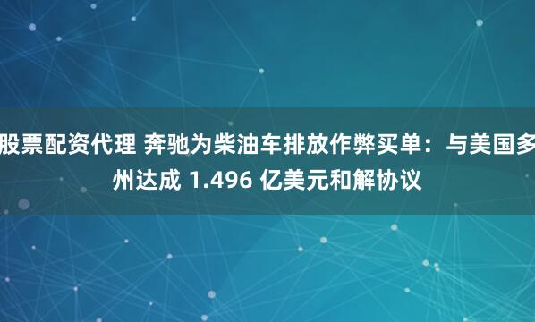 股票配资代理 奔驰为柴油车排放作弊买单：与美国多州达成 1.496 亿美元和解协议
