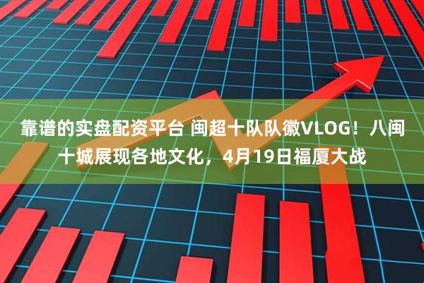 靠谱的实盘配资平台 闽超十队队徽VLOG！八闽十城展现各地文化，4月19日福厦大战