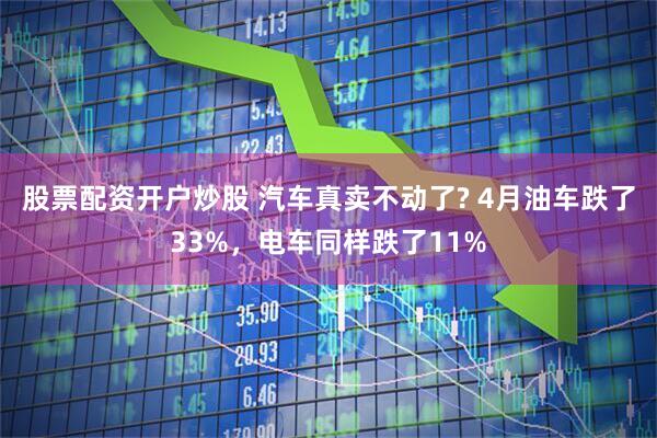 股票配资开户炒股 汽车真卖不动了? 4月油车跌了33%，电车同样跌了11%