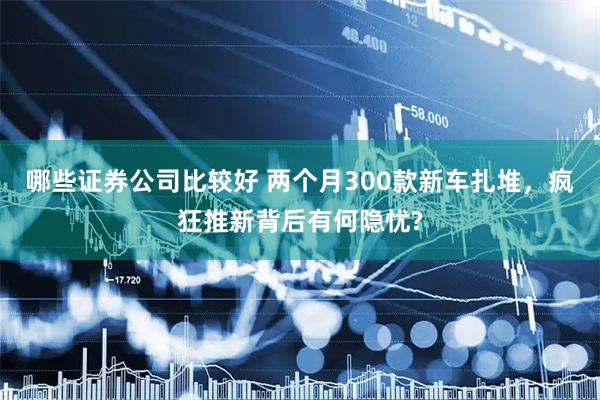 哪些证券公司比较好 两个月300款新车扎堆，疯狂推新背后有何隐忧?