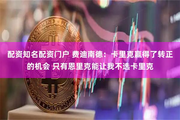 配资知名配资门户 费迪南德：卡里克赢得了转正的机会 只有恩里克能让我不选卡里克