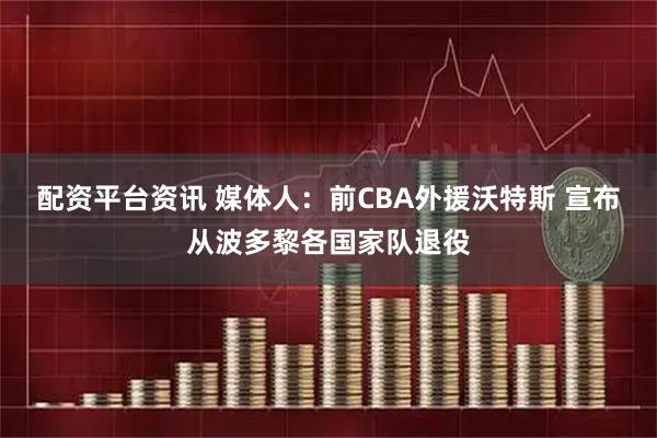 配资平台资讯 媒体人：前CBA外援沃特斯 宣布从波多黎各国家队退役