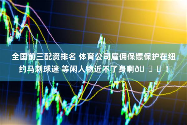 全国前三配资排名 体育公司雇佣保镖保护在纽约马刺球迷 等闲人物近不了身啊😂！