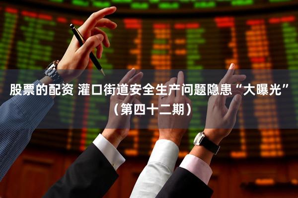股票的配资 灌口街道安全生产问题隐患“大曝光”（第四十二期）