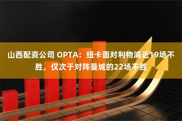 山西配资公司 OPTA：纽卡面对利物浦近19场不胜，仅次于对阵曼城的22场不胜