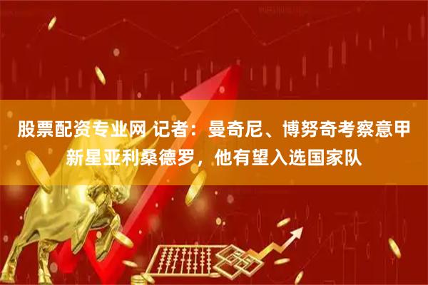 股票配资专业网 记者：曼奇尼、博努奇考察意甲新星亚利桑德罗，他有望入选国家队