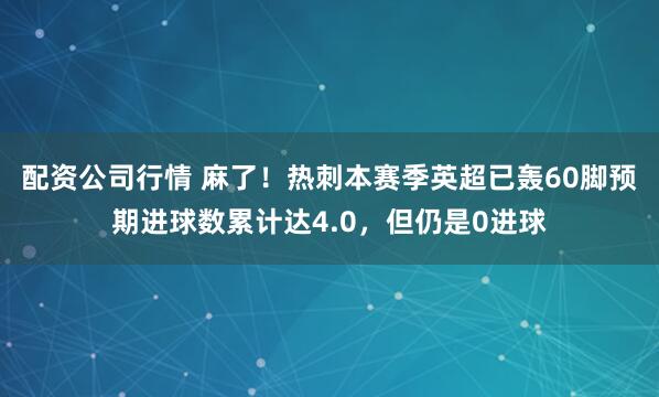 配资公司行情 麻了！热刺本赛季英超已轰60脚预期进球数累计达4.0，但仍是0进球